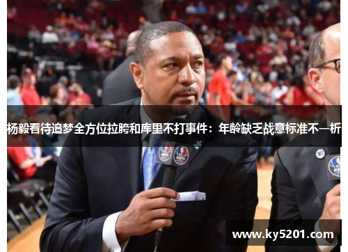 杨毅看待追梦全方位拉胯和库里不打事件：年龄缺乏战意标准不一析